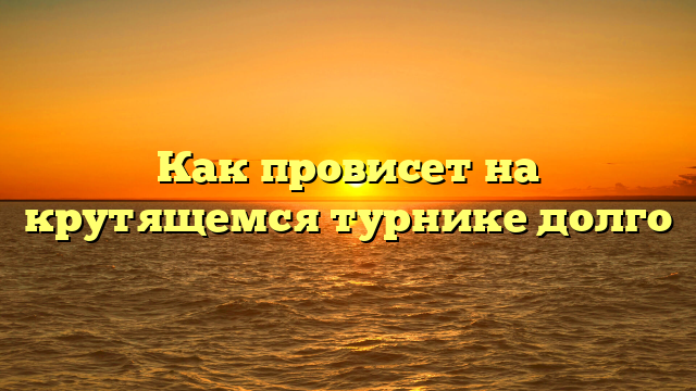 Как провисет на крутящемся турнике долго