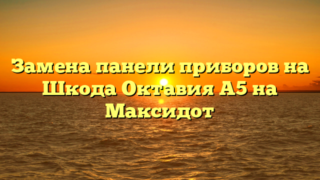 Замена панели приборов на Шкода Октавия А5 на Максидот