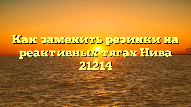Как заменить резинки на реактивных тягах Нива 21214