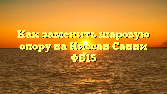 Как заменить шаровую опору на Ниссан Санни ФБ15
