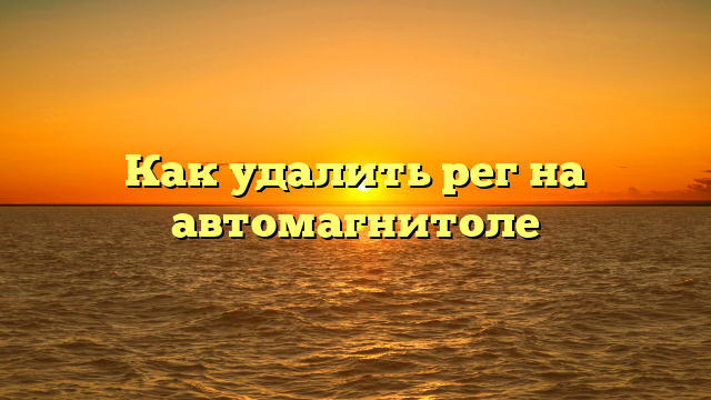 Как удалить рег на автомагнитоле