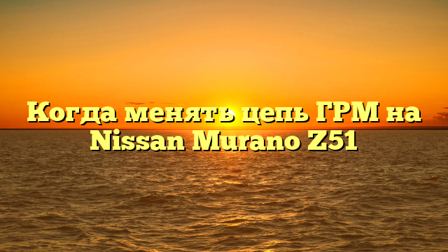 Когда менять цепь ГРМ на Nissan Murano Z51
