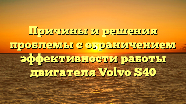 Причины и решения проблемы с ограничением эффективности работы двигателя Volvo S40
