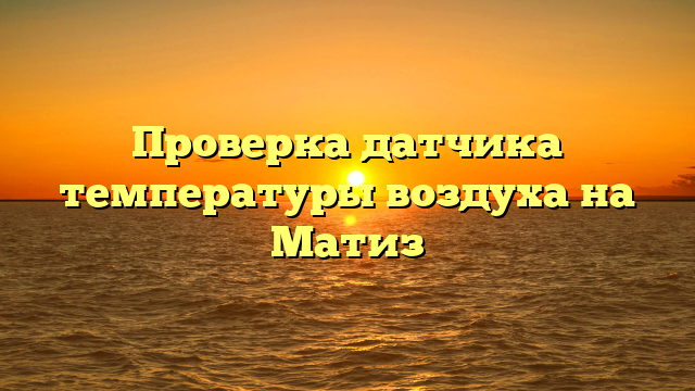 Проверка датчика температуры воздуха на Матиз