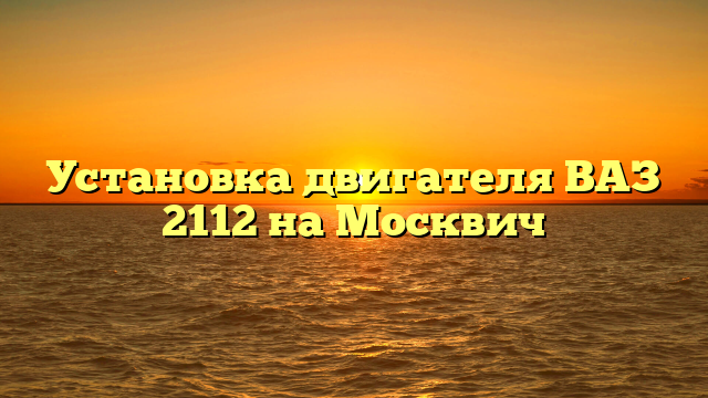 Установка двигателя ВАЗ 2112 на Москвич