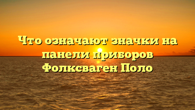Что означают значки на панели приборов Фолксваген Поло