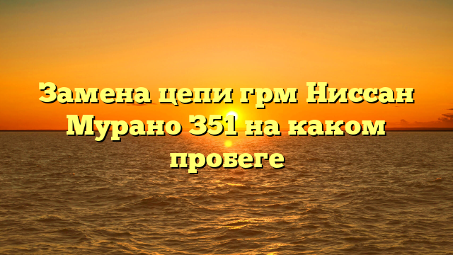 Замена цепи грм Ниссан Мурано З51 на каком пробеге