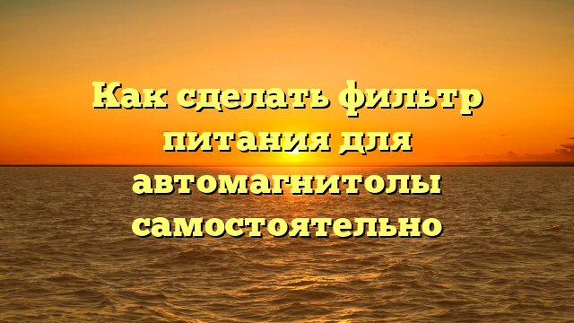 Как сделать фильтр питания для автомагнитолы самостоятельно