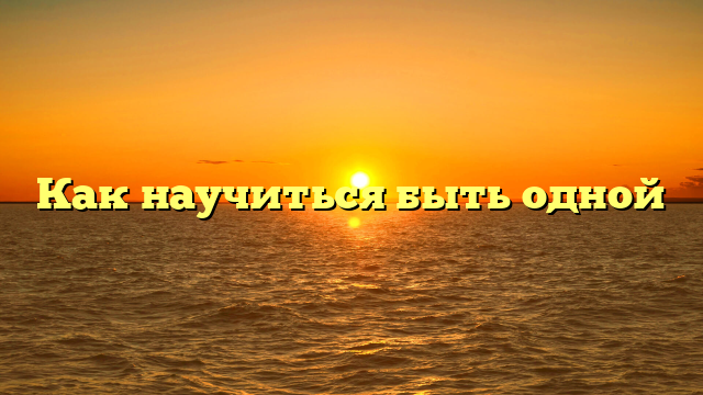 Как научиться быть одной