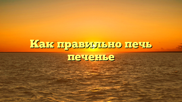 Как правильно печь печенье