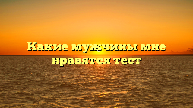 Какие мужчины мне нравятся тест