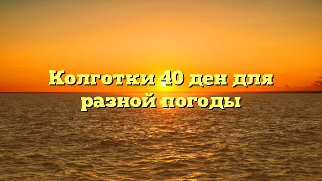 Колготки 40 ден для разной погоды