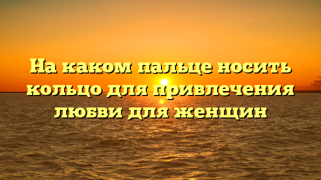 На каком пальце носить кольцо для привлечения любви для женщин