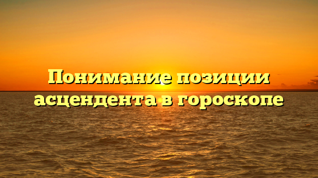 Понимание позиции асцендента в гороскопе