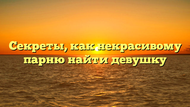 Секреты, как некрасивому парню найти девушку