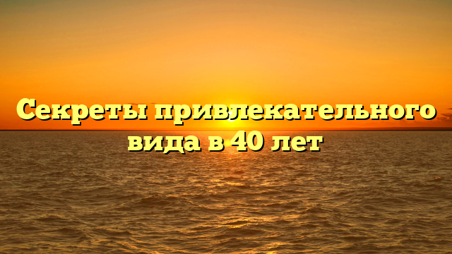 Секреты привлекательного вида в 40 лет