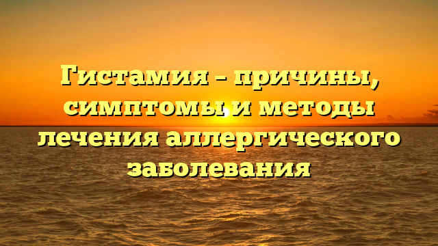 Гистамия – причины, симптомы и методы лечения аллергического заболевания