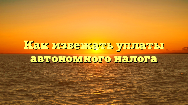 Как избежать уплаты автономного налога