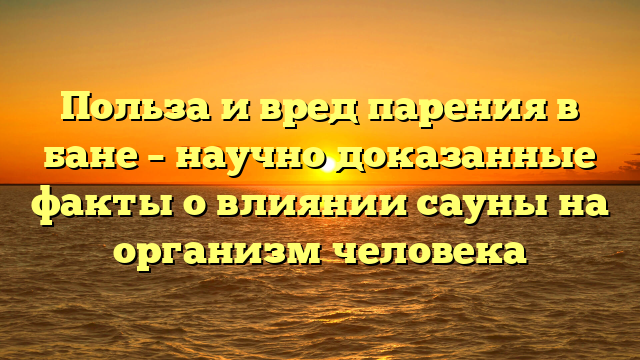 Польза и вред парения в бане – научно доказанные факты о влиянии сауны на организм человека