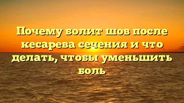 Почему болит шов после кесарева сечения и что делать, чтобы уменьшить боль