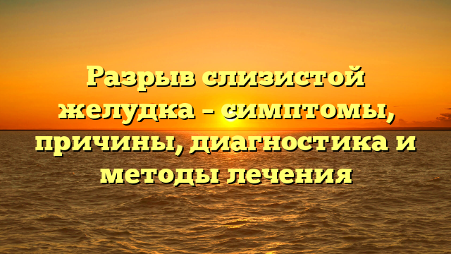 Разрыв слизистой желудка – симптомы, причины, диагностика и методы лечения