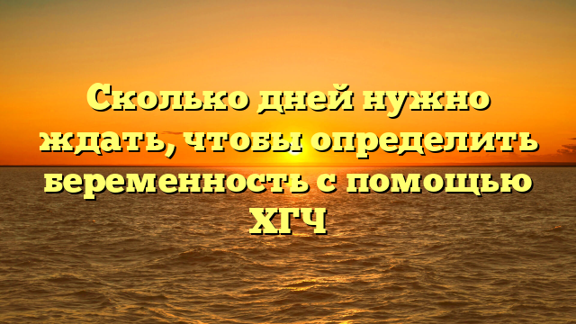 Сколько дней нужно ждать, чтобы определить беременность с помощью ХГЧ