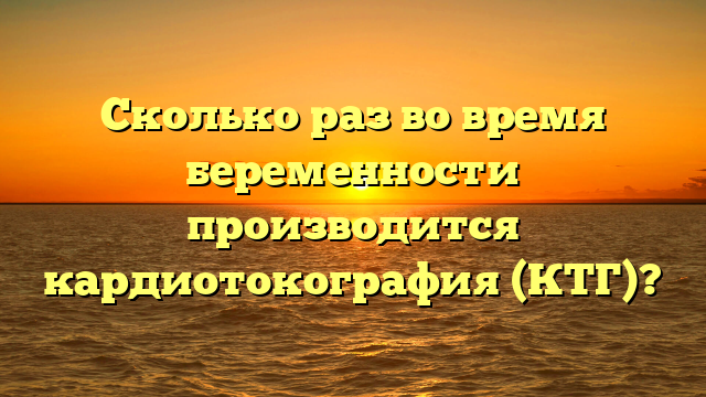 Сколько раз во время беременности производится кардиотокография (КТГ)?