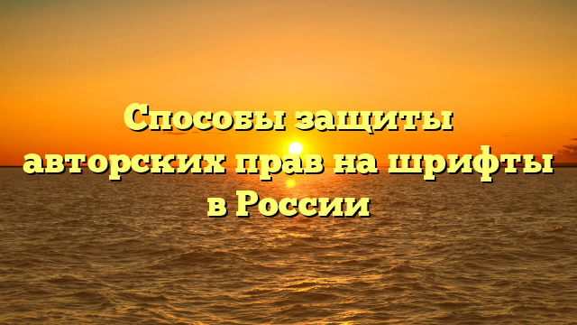 Способы защиты авторских прав на шрифты в России