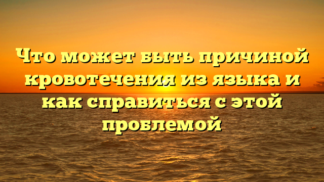 Что может быть причиной кровотечения из языка и как справиться с этой проблемой